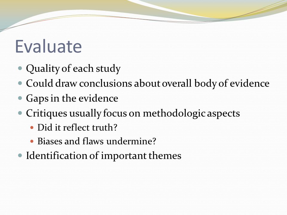 Evaluate Quality of each study Could draw conclusions about overall body of evidence Gaps in the evidence Critiques usually focus on methodologic aspects Did it reflect truth.