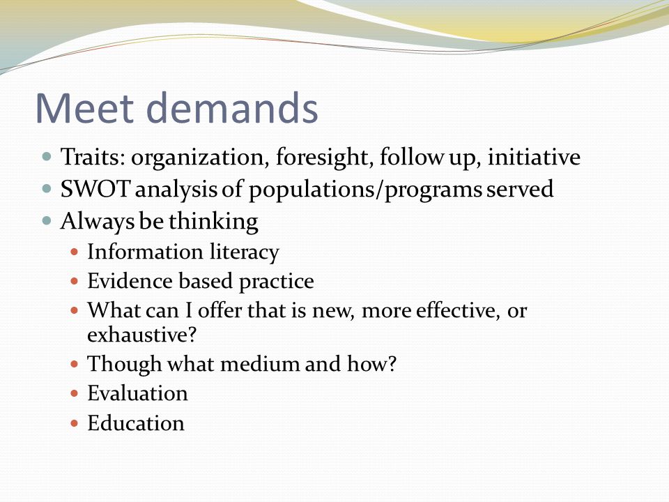 Meet demands Traits: organization, foresight, follow up, initiative SWOT analysis of populations/programs served Always be thinking Information literacy Evidence based practice What can I offer that is new, more effective, or exhaustive.