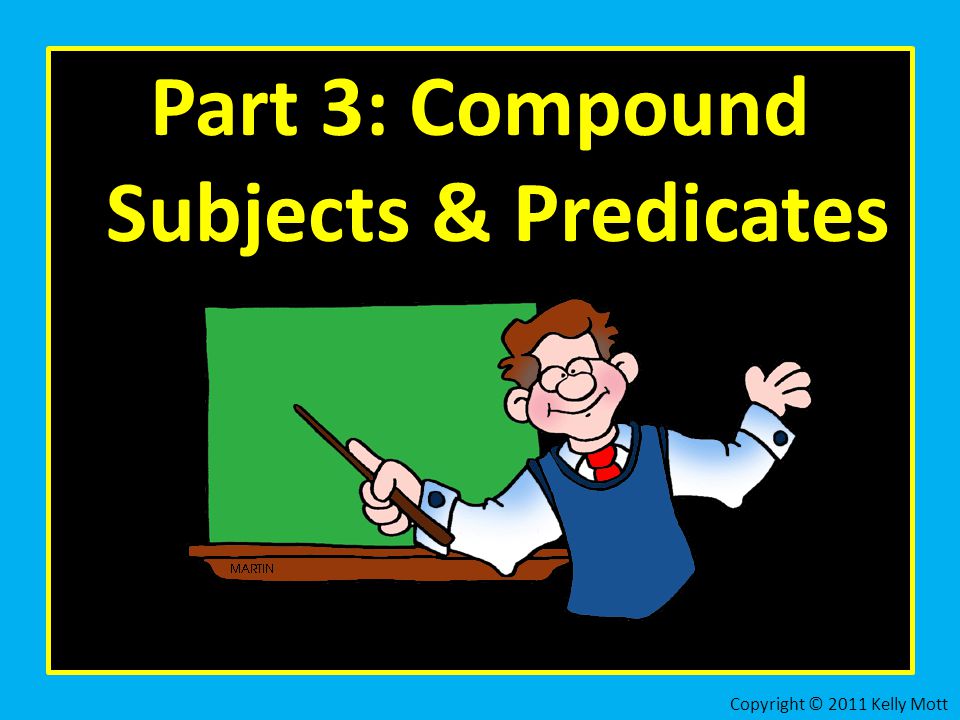 Part 3: Compound Subjects & Predicates Copyright © 2011 Kelly Mott