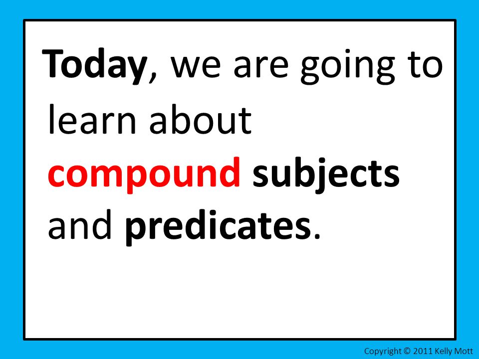 Today, we are going to learn about compound subjects and predicates. Copyright © 2011 Kelly Mott