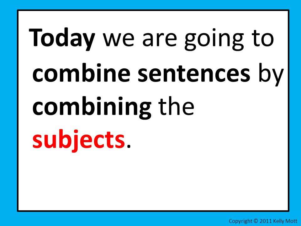 Today we are going to combine sentences by combining the subjects. Copyright © 2011 Kelly Mott