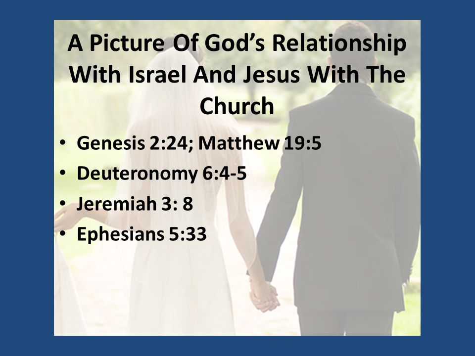 A Picture Of God’s Relationship With Israel And Jesus With The Church Genesis 2:24; Matthew 19:5 Deuteronomy 6:4-5 Jeremiah 3: 8 Ephesians 5:33