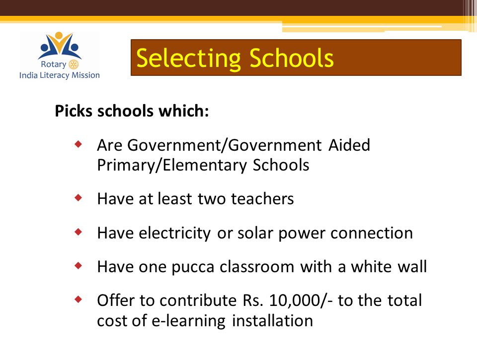 Picks schools which:  Are Government/Government Aided Primary/Elementary Schools  Have at least two teachers  Have electricity or solar power connection  Have one pucca classroom with a white wall  Offer to contribute Rs.