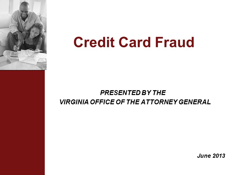 Credit Card Fraud PRESENTED BY THE VIRGINIA OFFICE OF THE ATTORNEY GENERAL June 2013