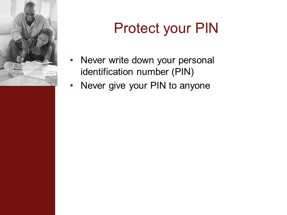 Protect your PIN Never write down your personal identification number (PIN) Never give your PIN to anyone