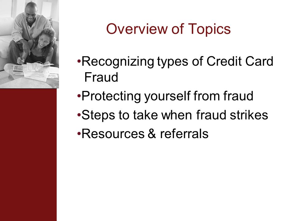 Overview of Topics Recognizing types of Credit Card Fraud Protecting yourself from fraud Steps to take when fraud strikes Resources & referrals