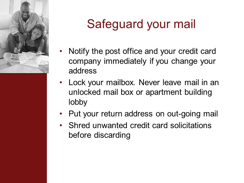 Safeguard your mail Notify the post office and your credit card company immediately if you change your address Lock your mailbox.