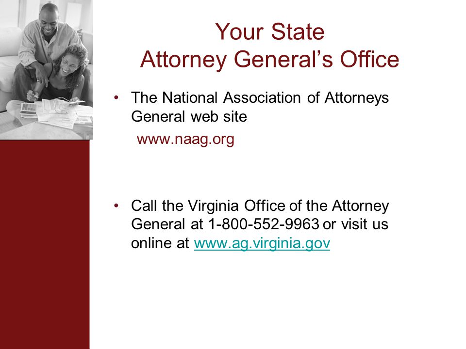 Your State Attorney General’s Office The National Association of Attorneys General web site   Call the Virginia Office of the Attorney General at or visit us online at
