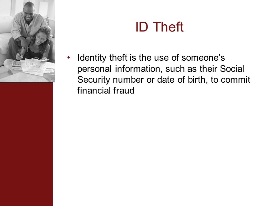 ID Theft Identity theft is the use of someone’s personal information, such as their Social Security number or date of birth, to commit financial fraud