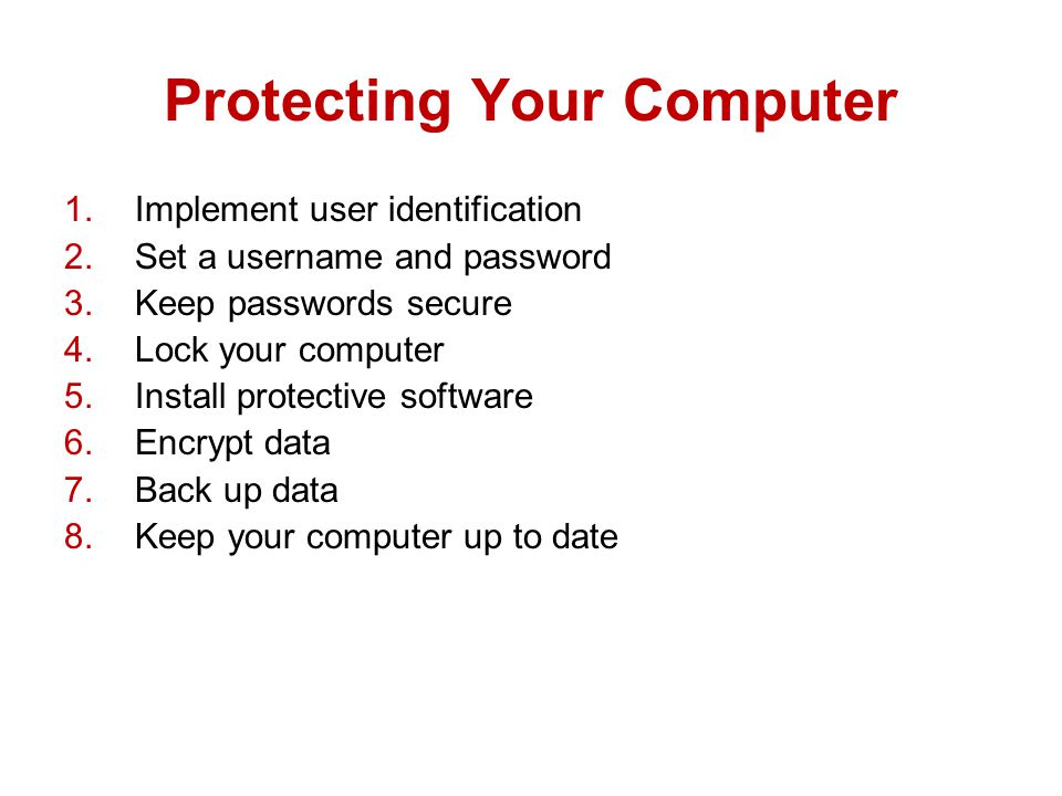 Protecting Your Computer 1.Implement user identification 2.Set a username and password 3.Keep passwords secure 4.Lock your computer 5.Install protective software 6.Encrypt data 7.Back up data 8.Keep your computer up to date