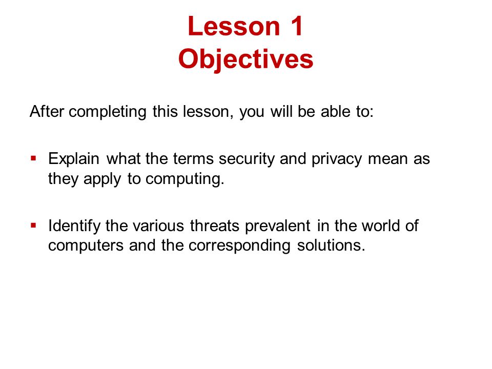 Lesson 1 Objectives After completing this lesson, you will be able to:  Explain what the terms security and privacy mean as they apply to computing.