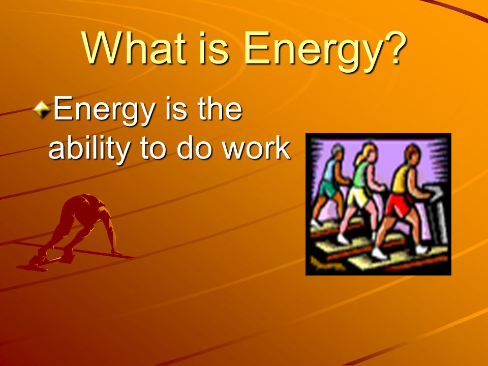 What is Energy Energy is the ability to do work