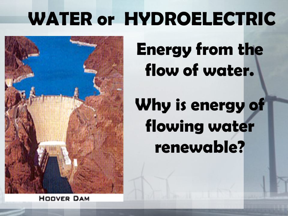WATER or HYDROELECTRIC Energy from the flow of water. Why is energy of flowing water renewable