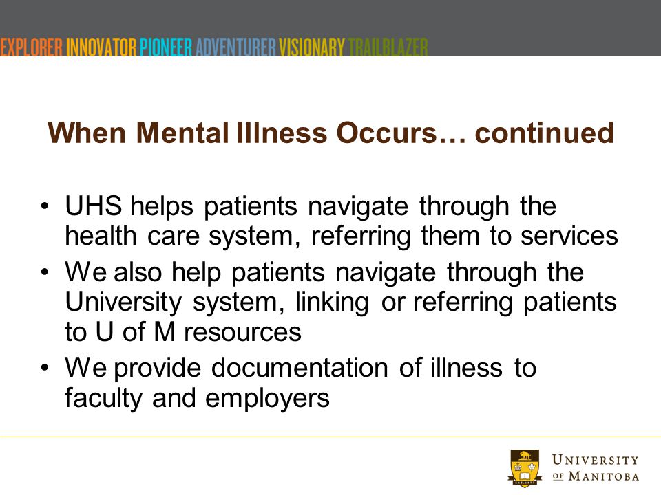 When Mental Illness Occurs… continued UHS helps patients navigate through the health care system, referring them to services We also help patients navigate through the University system, linking or referring patients to U of M resources We provide documentation of illness to faculty and employers