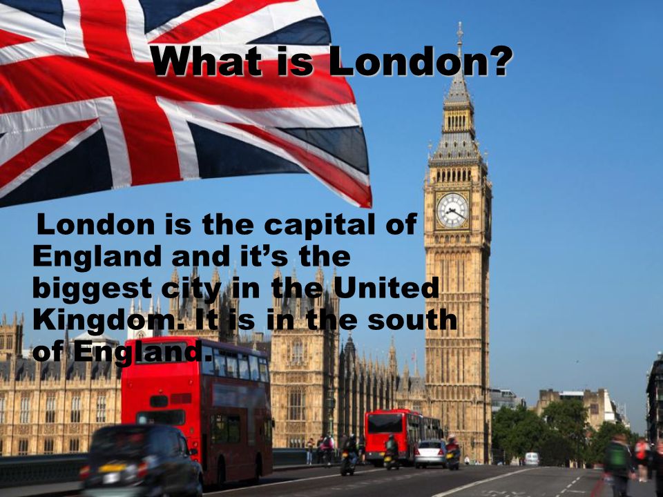 What is London. London is the capital of England and it’s the biggest city in the United Kingdom.