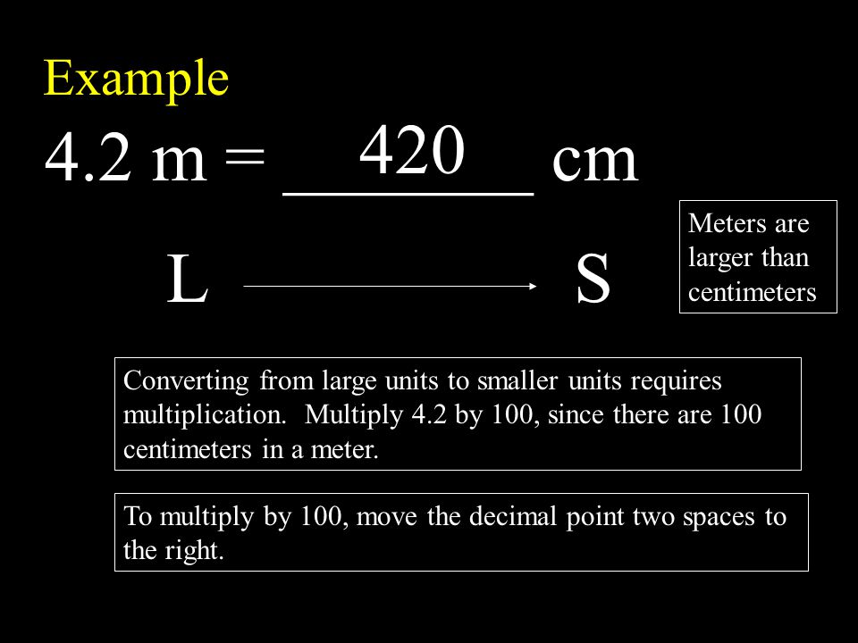 Example 4.2 m = _______ cm Meters are larger than centimeters LS Converting from large units to smaller units requires multiplication.