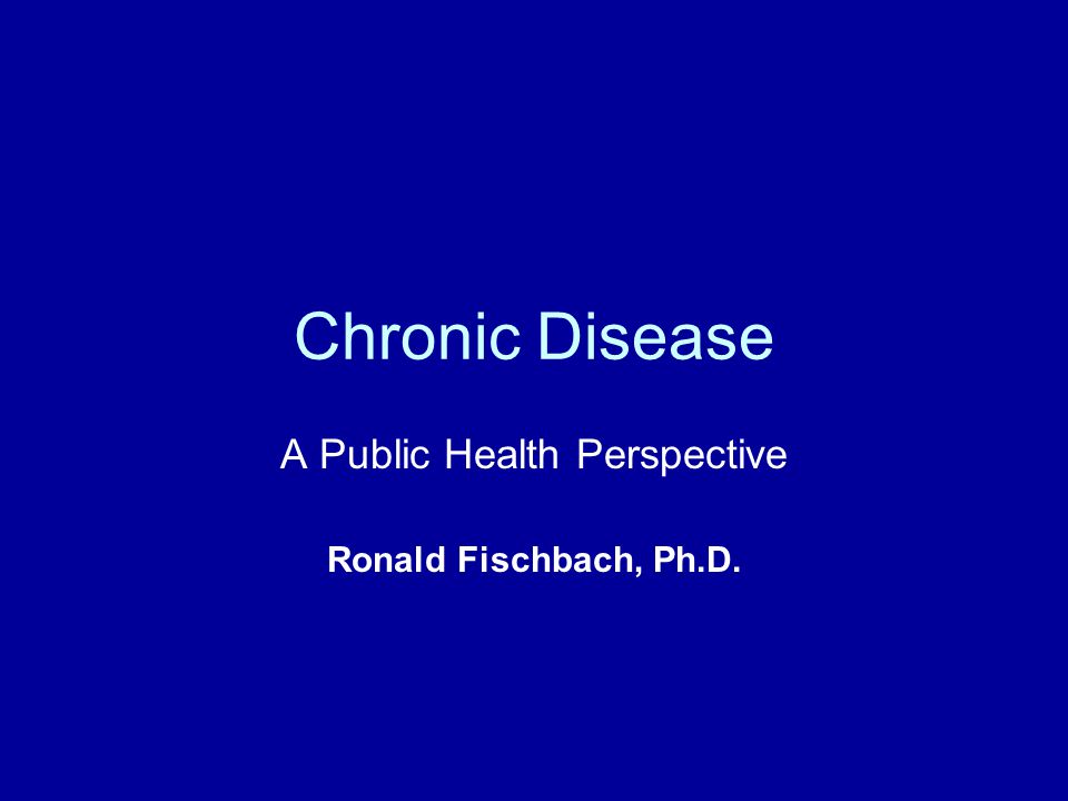 Chronic Disease A Public Health Perspective Ronald Fischbach, Ph.D.