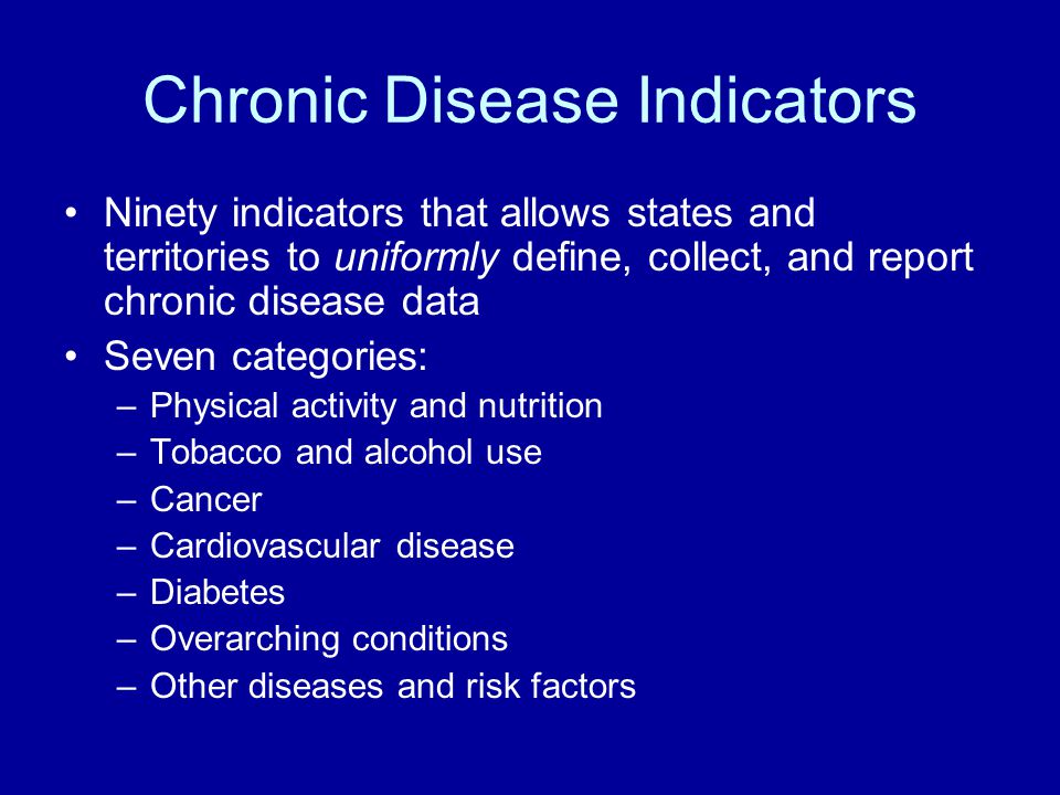 Chronic Disease Indicators Ninety indicators that allows states and territories to uniformly define, collect, and report chronic disease data Seven categories: –Physical activity and nutrition –Tobacco and alcohol use –Cancer –Cardiovascular disease –Diabetes –Overarching conditions –Other diseases and risk factors