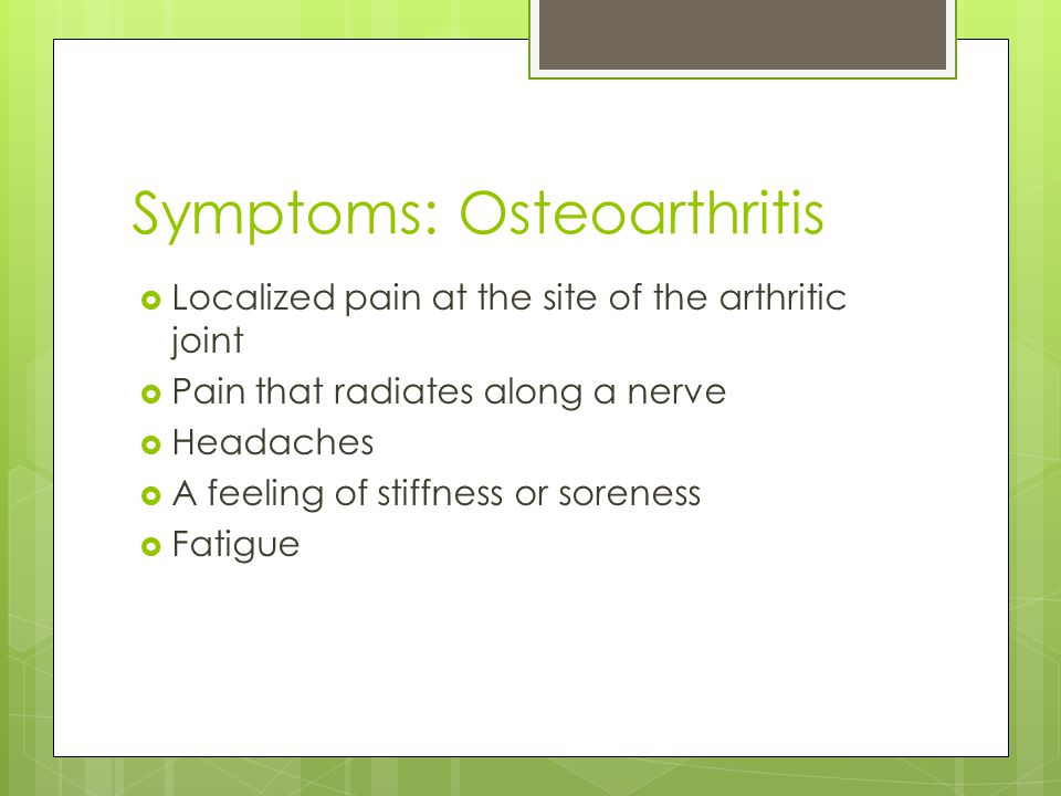 Symptoms: Osteoarthritis  Localized pain at the site of the arthritic joint  Pain that radiates along a nerve  Headaches  A feeling of stiffness or soreness  Fatigue