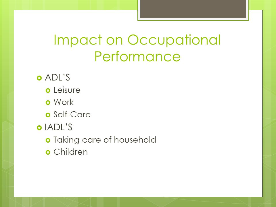 Impact on Occupational Performance  ADL’S  Leisure  Work  Self-Care  IADL’S  Taking care of household  Children