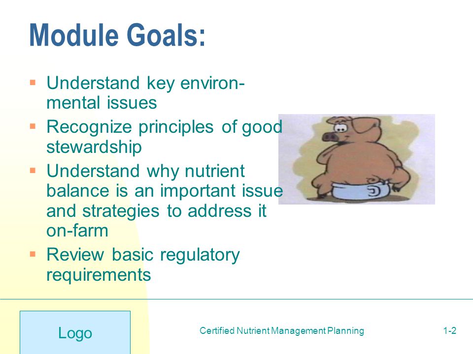 Logo Certified Nutrient Management Planning1-2 Module Goals:  Understand key environ- mental issues  Recognize principles of good stewardship  Understand why nutrient balance is an important issue and strategies to address it on-farm  Review basic regulatory requirements