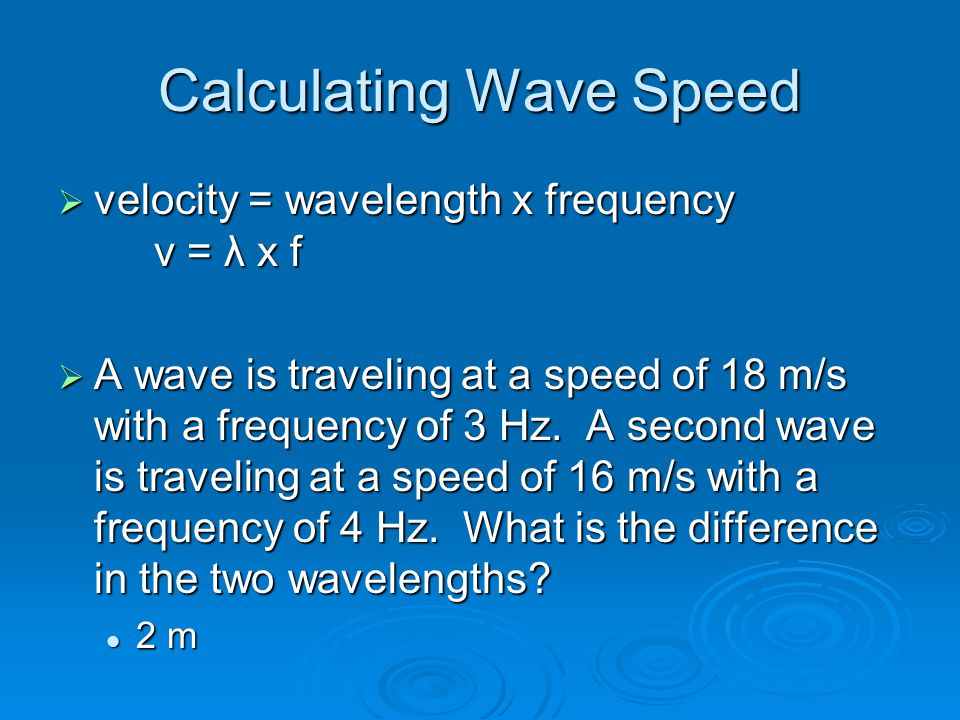 Calculating Wave Speed  velocity = wavelength x frequency v = λ x f  A wave is traveling at a speed of 18 m/s with a frequency of 3 Hz.
