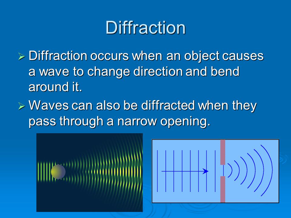 Diffraction  Diffraction occurs when an object causes a wave to change direction and bend around it.