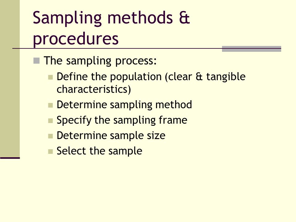Sampling methods & procedures The sampling process: Define the population (clear & tangible characteristics) Determine sampling method Specify the sampling frame Determine sample size Select the sample