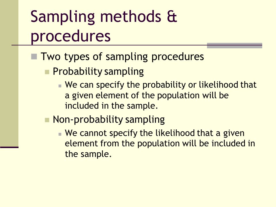 Sampling methods & procedures Two types of sampling procedures Probability sampling We can specify the probability or likelihood that a given element of the population will be included in the sample.