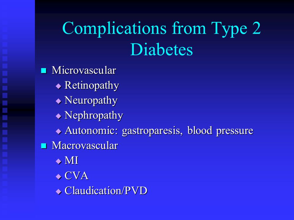 Complications from Type 2 Diabetes Microvascular Microvascular  Retinopathy  Neuropathy  Nephropathy  Autonomic: gastroparesis, blood pressure Macrovascular Macrovascular  MI  CVA  Claudication/PVD