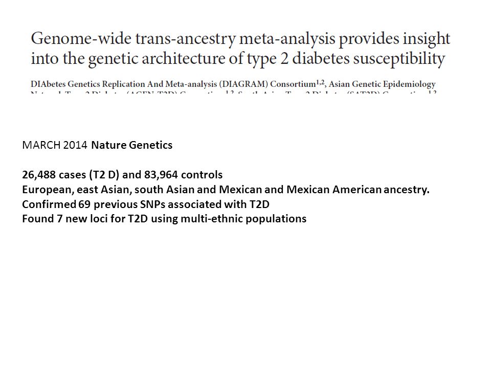 MARCH 2014 Nature Genetics 26,488 cases (T2 D) and 83,964 controls European, east Asian, south Asian and Mexican and Mexican American ancestry.