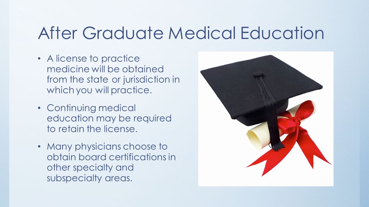 After Graduate Medical Education A license to practice medicine will be obtained from the state or jurisdiction in which you will practice.