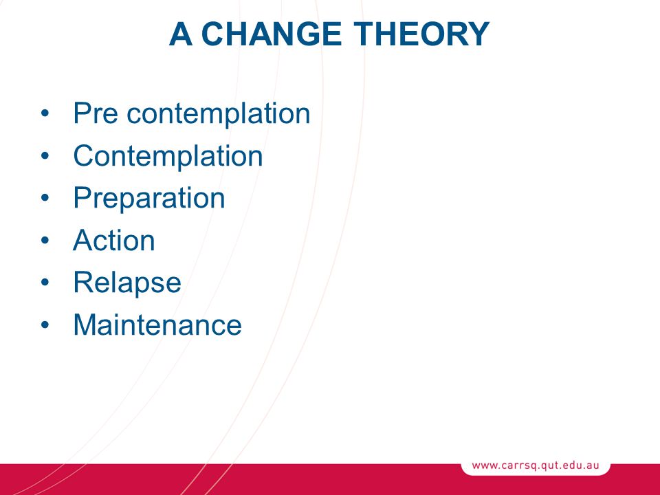 A CHANGE THEORY Pre contemplation Contemplation Preparation Action Relapse Maintenance