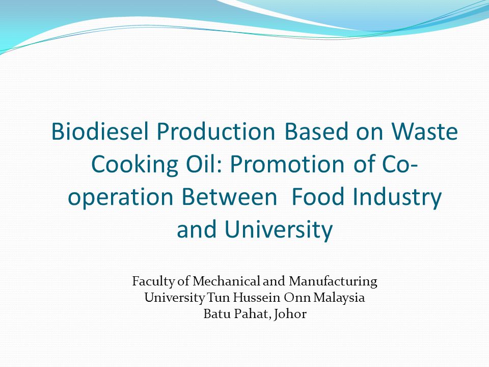 Biodiesel Production Based on Waste Cooking Oil: Promotion of Co- operation Between Food Industry and University Faculty of Mechanical and Manufacturing University Tun Hussein Onn Malaysia Batu Pahat, Johor