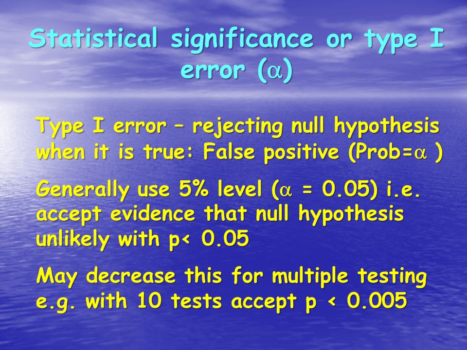 Statistical significance or type I error (  ) Type I error – rejecting null hypothesis when it is true: False positive (Prob=  ) Generally use 5% level (  = 0.05) i.e.
