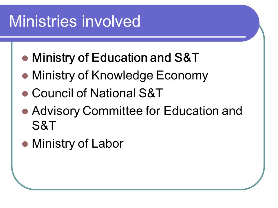Ministries involved Ministry of Education and S&T Ministry of Knowledge Economy Council of National S&T Advisory Committee for Education and S&T Ministry of Labor