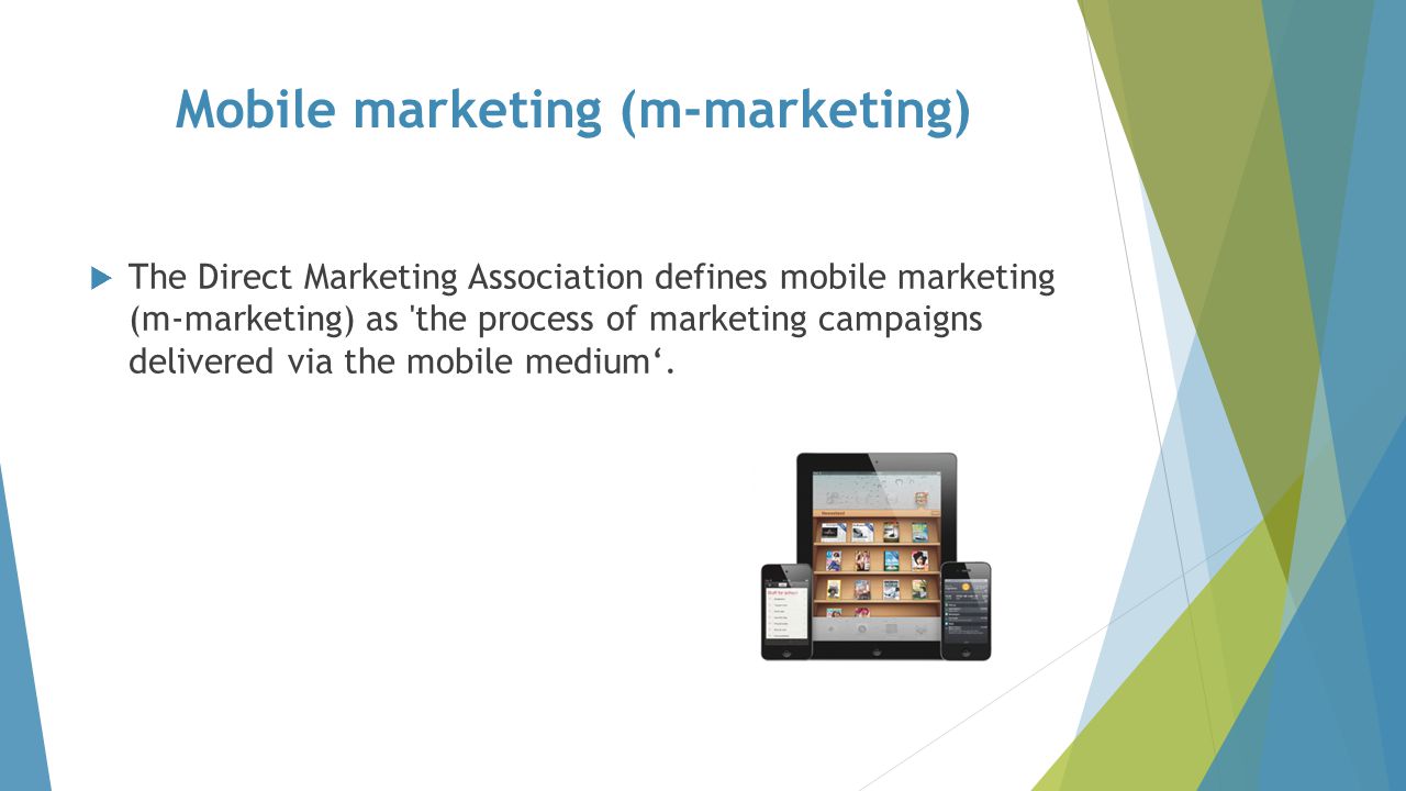 Mobile marketing (m-marketing)  The Direct Marketing Association defines mobile marketing (m-marketing) as the process of marketing campaigns delivered via the mobile medium‘.