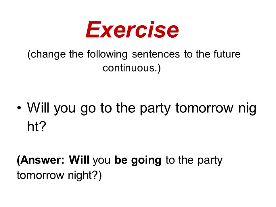 Exercise (change the following sentences to the future continuous.) Will you go to the party tomorrow nig ht.