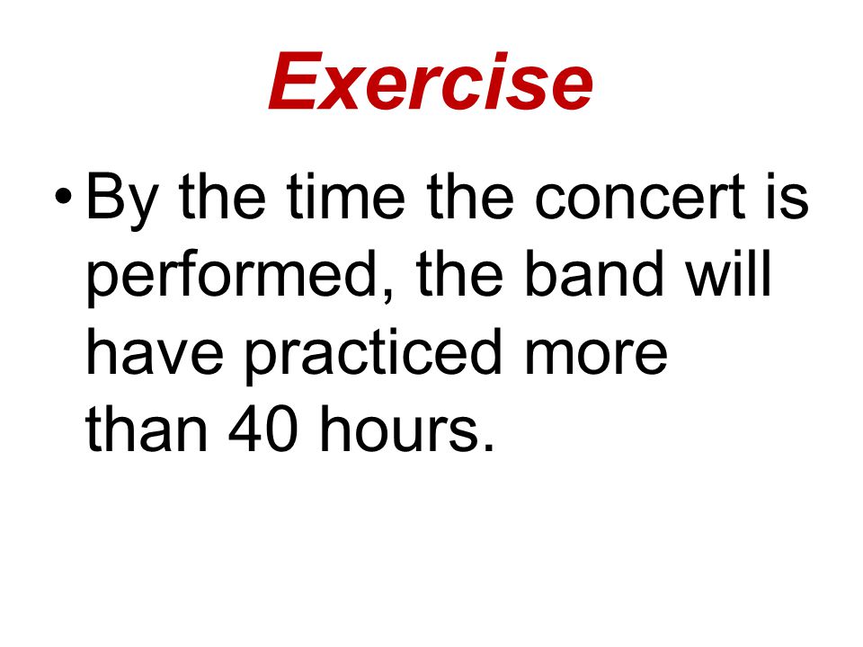 By the time the concert is performed, the band will have practiced more than 40 hours. Exercise