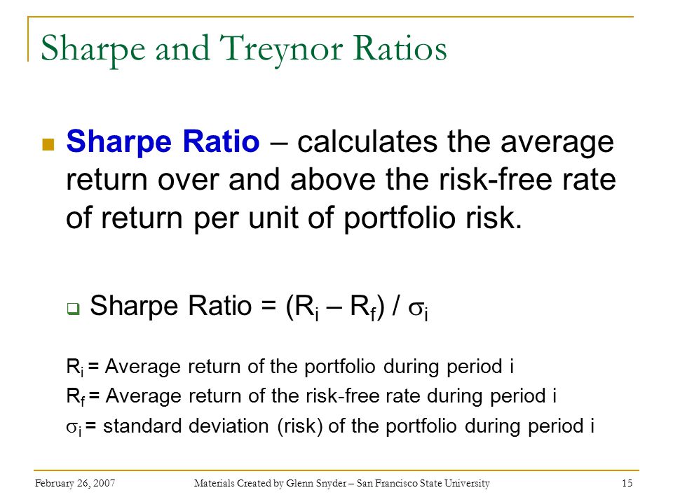 February 26, 2007 Materials Created by Glenn Snyder – San Francisco State University 15 Sharpe and Treynor Ratios Sharpe Ratio – calculates the average return over and above the risk-free rate of return per unit of portfolio risk.