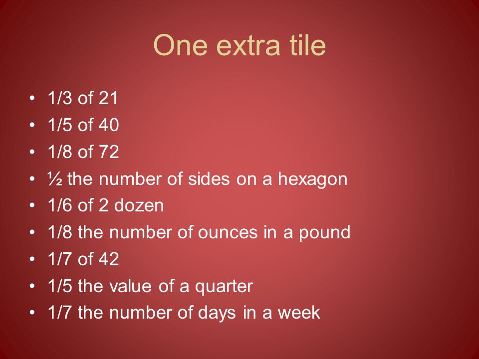 One extra tile 1/3 of 21 1/5 of 40 1/8 of 72 ½ the number of sides on a hexagon 1/6 of 2 dozen 1/8 the number of ounces in a pound 1/7 of 42 1/5 the value of a quarter 1/7 the number of days in a week