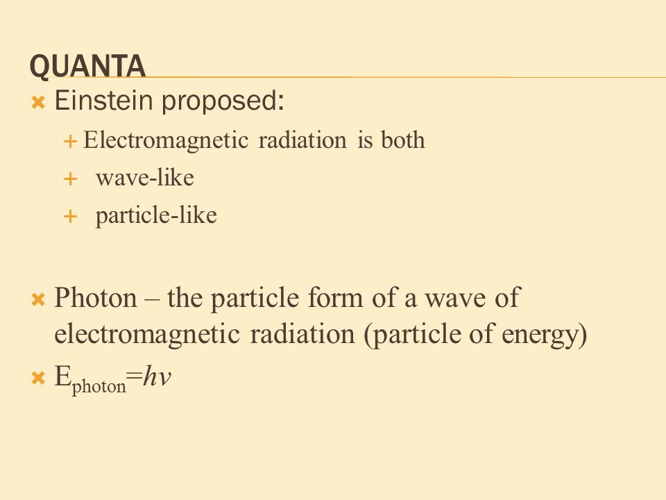 QUANTA  Einstein proposed:  Electromagnetic radiation is both  wave-like  particle-like  Photon – the particle form of a wave of electromagnetic radiation (particle of energy)  E photon =hv