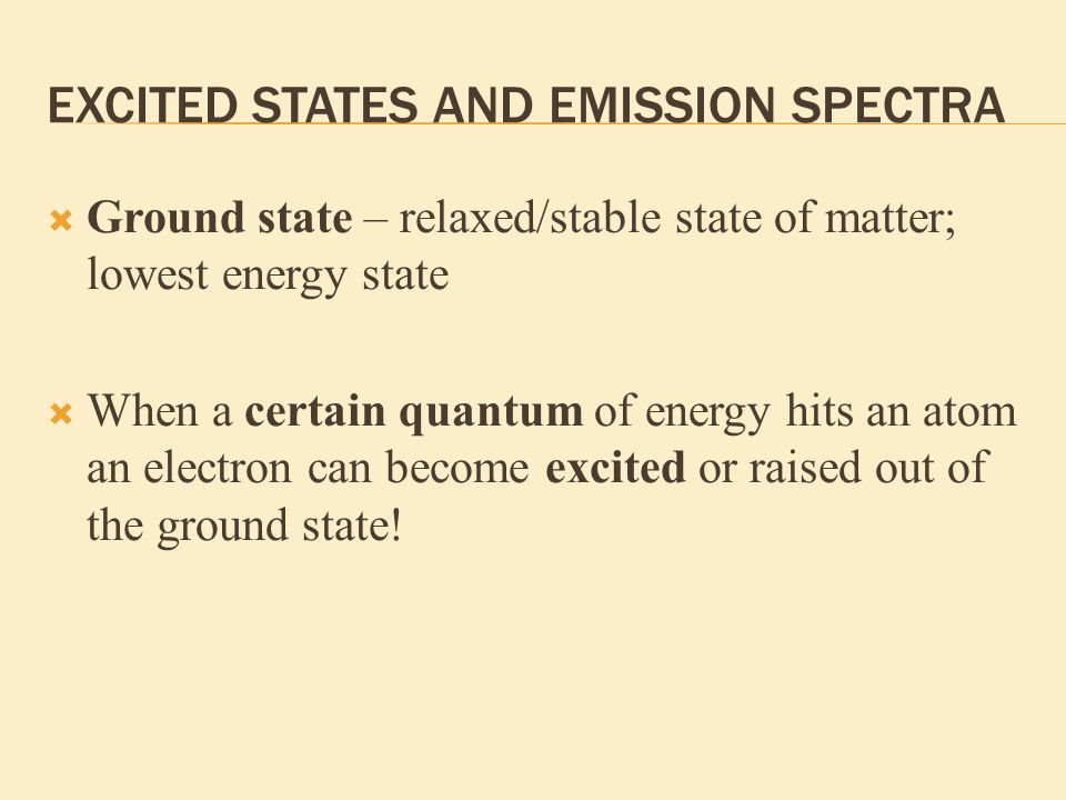 EXCITED STATES AND EMISSION SPECTRA  Ground state – relaxed/stable state of matter; lowest energy state  When a certain quantum of energy hits an atom an electron can become excited or raised out of the ground state!