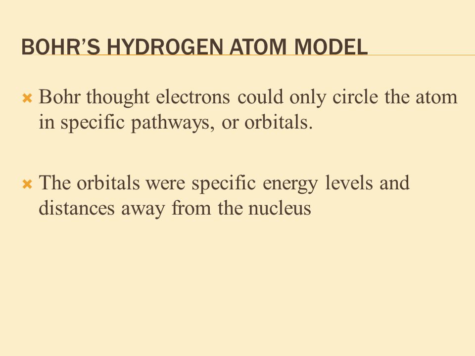 BOHR’S HYDROGEN ATOM MODEL  Bohr thought electrons could only circle the atom in specific pathways, or orbitals.