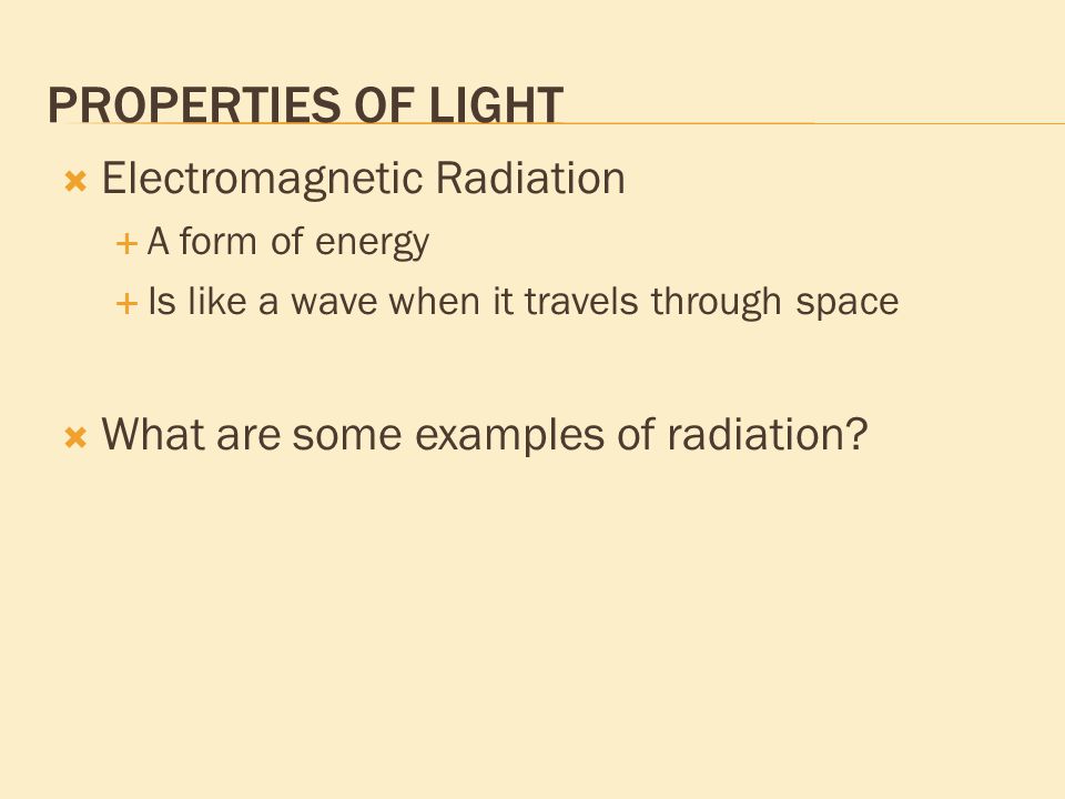 PROPERTIES OF LIGHT  Electromagnetic Radiation  A form of energy  Is like a wave when it travels through space  What are some examples of radiation