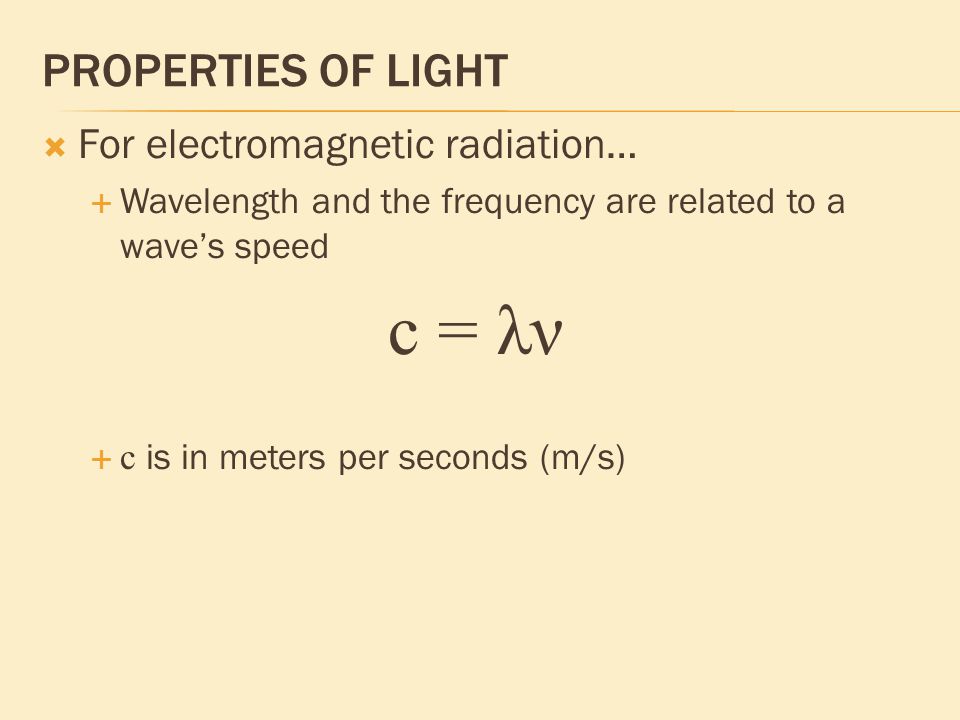 PROPERTIES OF LIGHT  For electromagnetic radiation…  Wavelength and the frequency are related to a wave’s speed c = λν  c is in meters per seconds (m/s)