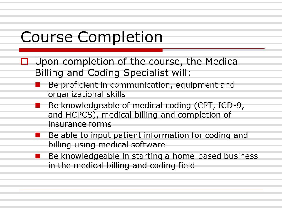 Course Description  The requirement has created numerous opportunities for trained individuals to be employed in medical offices, clinics, hospitals, insurance companies and do home-based opportunities  Students will receive a working knowledge of medical billing and reimbursement as well as national diagnostic and procedural coding systems.