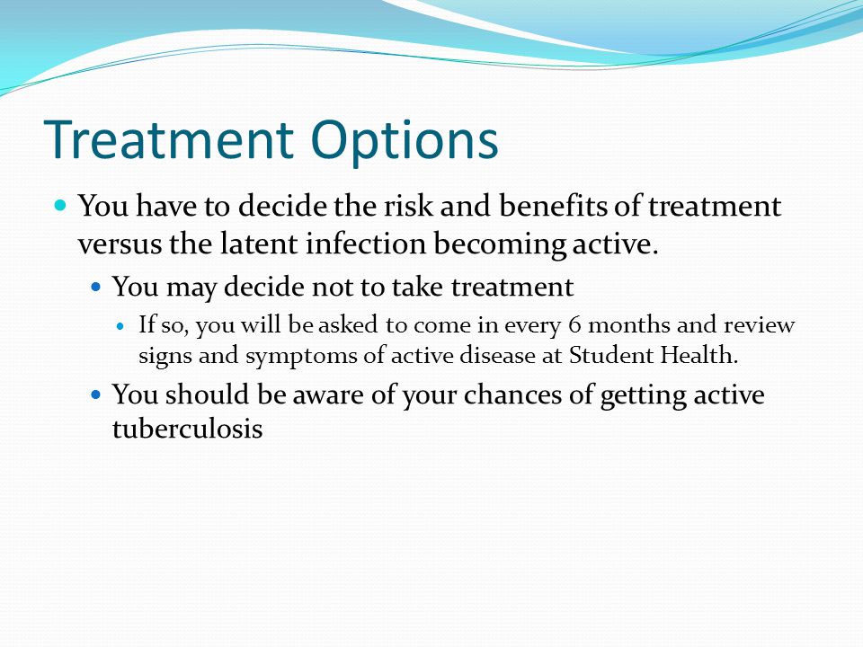Treatment Options You have to decide the risk and benefits of treatment versus the latent infection becoming active.