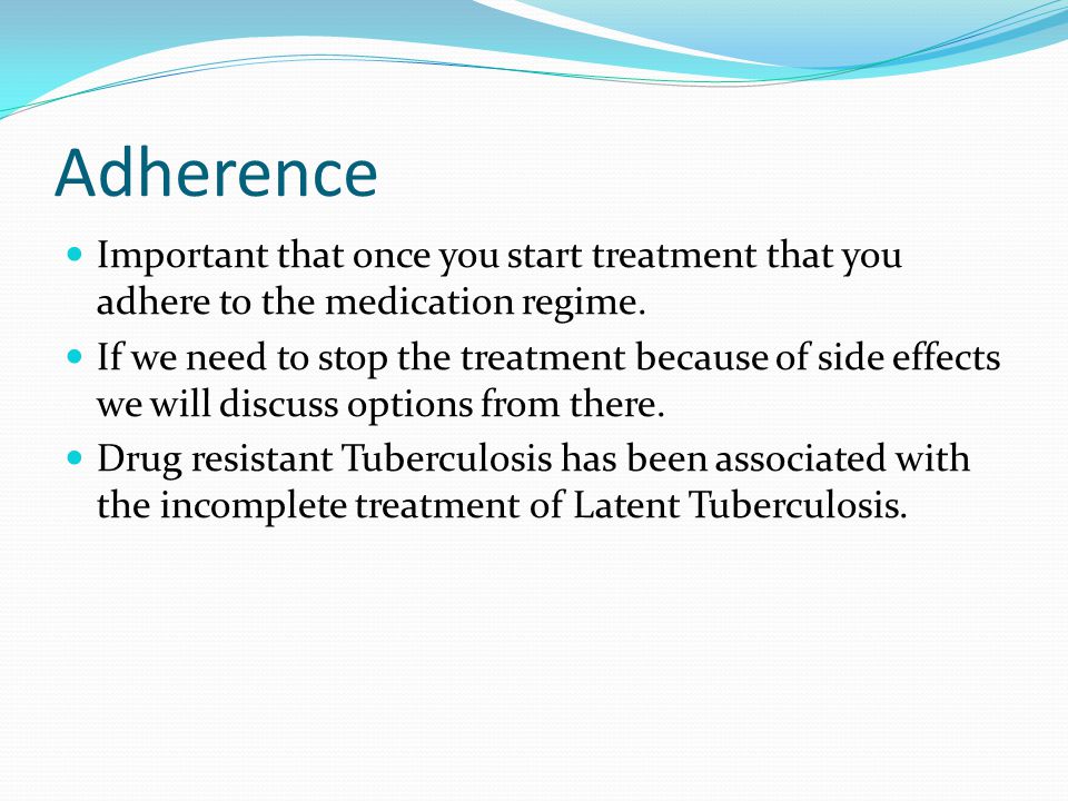 Adherence Important that once you start treatment that you adhere to the medication regime.