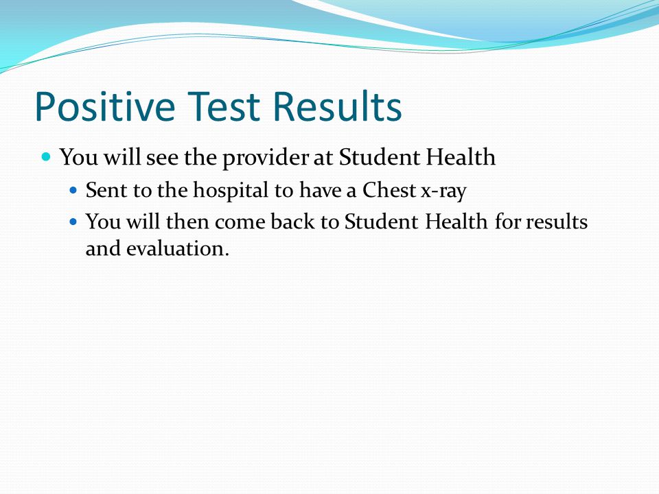 Positive Test Results You will see the provider at Student Health Sent to the hospital to have a Chest x-ray You will then come back to Student Health for results and evaluation.